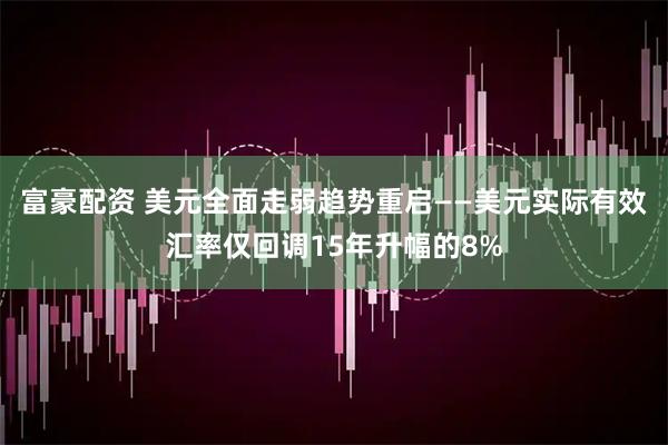 富豪配资 美元全面走弱趋势重启——美元实际有效汇率仅回调15年升幅的8%