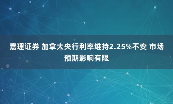 嘉理证券 加拿大央行利率维持2.25%不变 市场预期影响有限