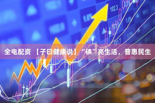 全电配资 【子曰健康说】“碘”亮生活，普惠民生