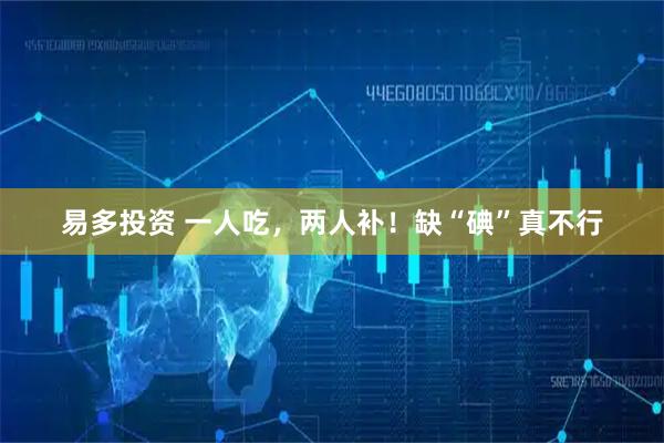 易多投资 一人吃，两人补！缺“碘”真不行