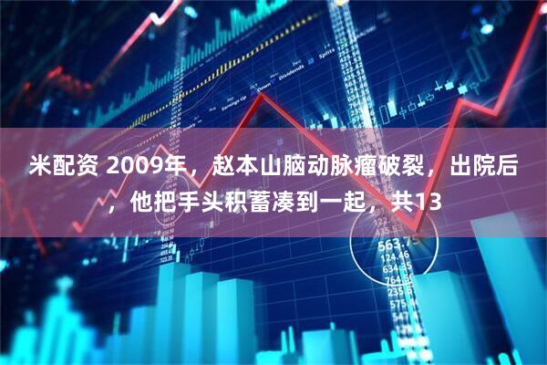 米配资 2009年，赵本山脑动脉瘤破裂，出院后，他把手头积蓄凑到一起，共13