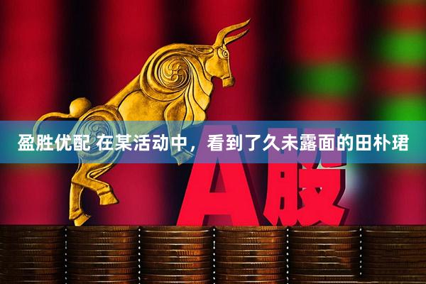 盈胜优配 在某活动中，看到了久未露面的田朴珺