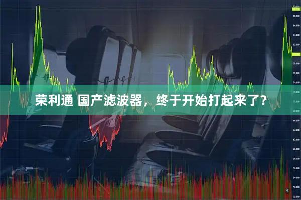 荣利通 国产滤波器，终于开始打起来了？