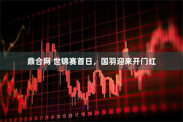 鼎合网 世锦赛首日，国羽迎来开门红