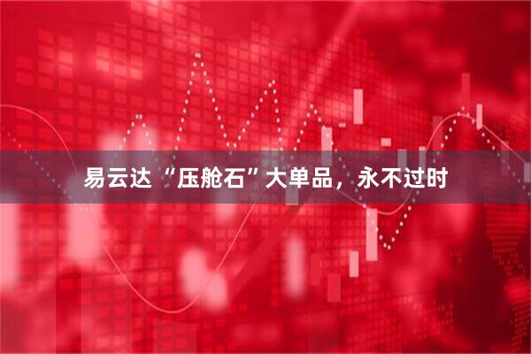 易云达 “压舱石”大单品，永不过时